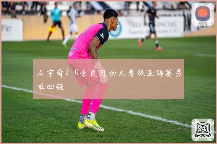 石宇奇2-0奈良冈功大晋级亚锦赛男单四强