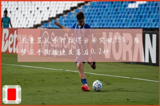 王曼昱反手拧拉得分率突破55%，陈梦正手衔接速度落后0.2秒