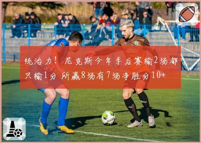 统治力！尼克斯今年季后赛输2场都只输1分 所赢8场有7场净胜分10+