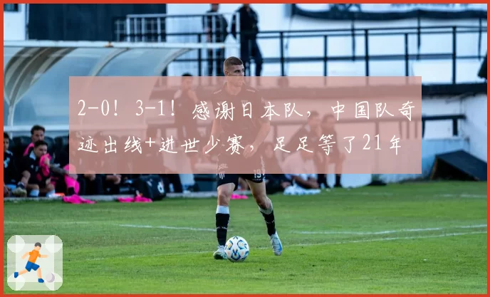 2-0!3-1!感谢日本队,中国队奇迹出线+进世少赛,足足等了21年